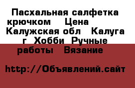 Пасхальная салфетка крючком. › Цена ­ 1 000 - Калужская обл., Калуга г. Хобби. Ручные работы » Вязание   